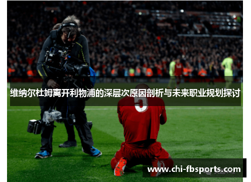 维纳尔杜姆离开利物浦的深层次原因剖析与未来职业规划探讨