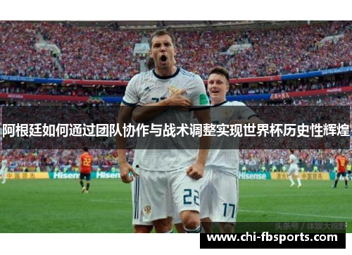 阿根廷如何通过团队协作与战术调整实现世界杯历史性辉煌