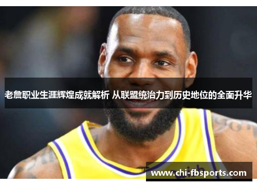 老詹职业生涯辉煌成就解析 从联盟统治力到历史地位的全面升华