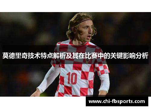 莫德里奇技术特点解析及其在比赛中的关键影响分析