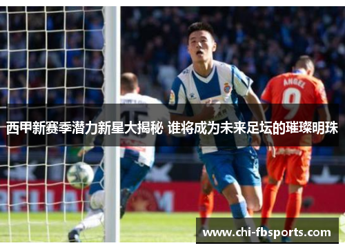 西甲新赛季潜力新星大揭秘 谁将成为未来足坛的璀璨明珠