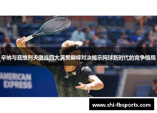 辛纳与兹维列夫激战四大满贯巅峰对决揭示网球新时代的竞争格局 辛纳与兹维列夫激战四大满贯巅峰对决揭示网球新时代的竞争格局