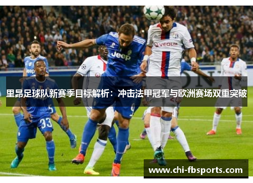 里昂足球队新赛季目标解析：冲击法甲冠军与欧洲赛场双重突破