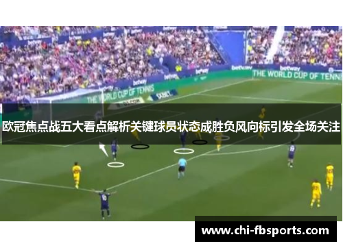欧冠焦点战五大看点解析关键球员状态成胜负风向标引发全场关注 欧冠焦点战五大看点解析关键球员状态成胜负风向标引发全场关注