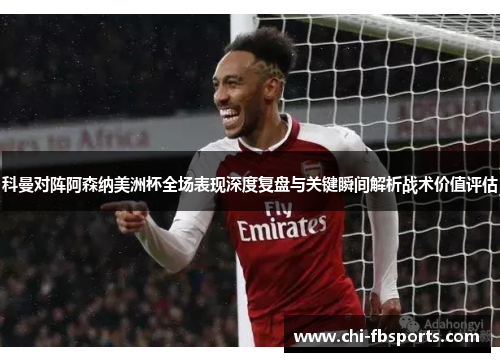科曼对阵阿森纳美洲杯全场表现深度复盘与关键瞬间解析战术价值评估 科曼对阵阿森纳美洲杯全场表现深度复盘与关键瞬间解析战术价值评估
