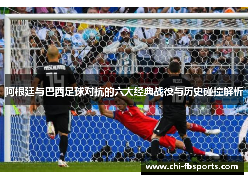 阿根廷与巴西足球对抗的六大经典战役与历史碰撞解析 阿根廷与巴西足球对抗的六大经典战役与历史碰撞解析
