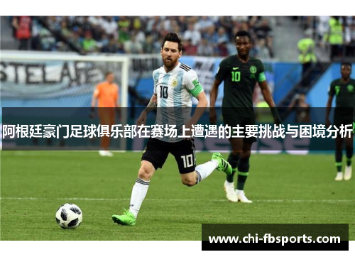 阿根廷豪门足球俱乐部在赛场上遭遇的主要挑战与困境分析 阿根廷豪门足球俱乐部在赛场上遭遇的主要挑战与困境分析