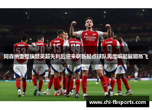 阿森纳重整旗鼓英超失利后迎来崭新起点球队再度崛起展翅高飞 阿森纳重整旗鼓英超失利后迎来崭新起点球队再度崛起展翅高飞