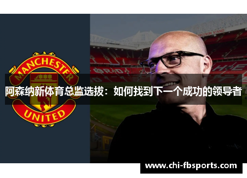 阿森纳新体育总监选拔:如何找到下一个成功的领导者 阿森纳新体育总监选拔:如何找到下一个成功的领导者