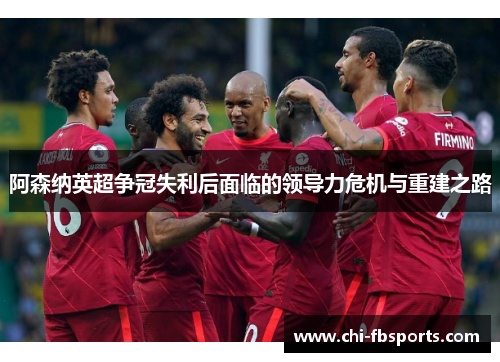 阿森纳英超争冠失利后面临的领导力危机与重建之路 阿森纳英超争冠失利后面临的领导力危机与重建之路