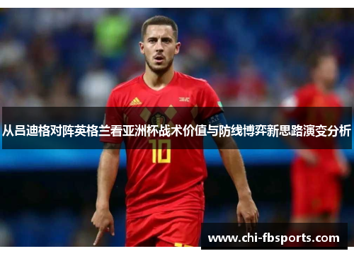 从吕迪格对阵英格兰看亚洲杯战术价值与防线博弈新思路演变分析 从吕迪格对阵英格兰看亚洲杯战术价值与防线博弈新思路演变分析