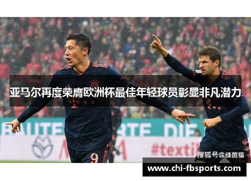 亚马尔再度荣膺欧洲杯最佳年轻球员彰显非凡潜力 亚马尔再度荣膺欧洲杯最佳年轻球员彰显非凡潜力