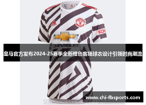 皇马官方发布2024-25赛季全新橙色客场球衣设计引领时尚潮流 皇马官方发布2024-25赛季全新橙色客场球衣设计引领时尚潮流