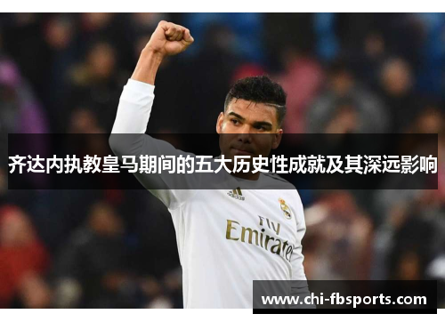 齐达内执教皇马期间的五大历史性成就及其深远影响