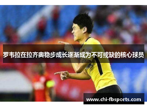 罗韦拉在拉齐奥稳步成长逐渐成为不可或缺的核心球员 罗韦拉在拉齐奥稳步成长逐渐成为不可或缺的核心球员