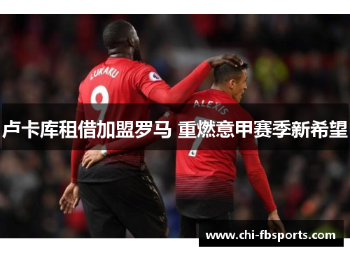 卢卡库租借加盟罗马 重燃意甲赛季新希望 卢卡库租借加盟罗马 重燃意甲赛季新希望