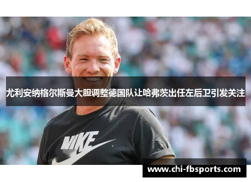 尤利安纳格尔斯曼大胆调整德国队让哈弗茨出任左后卫引发关注 尤利安纳格尔斯曼大胆调整德国队让哈弗茨出任左后卫引发关注