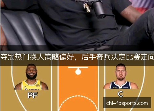 夺冠热门换人策略偏好，后手奇兵决定比赛走向
